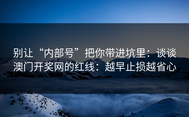 别让“内部号”把你带进坑里：谈谈澳门开奖网的红线：越早止损越省心