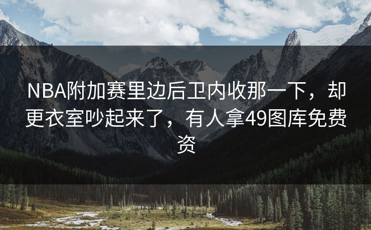 NBA附加赛里边后卫内收那一下,却更衣室吵起来了,有人拿49图库免费资 NBA附加赛里边后卫内收那一下,却更衣室吵起来了,有人拿49图库免费资
