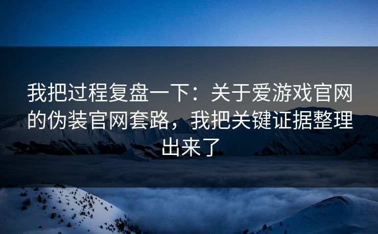 我把过程复盘一下：关于爱游戏官网的伪装官网套路，我把关键证据整理出来了