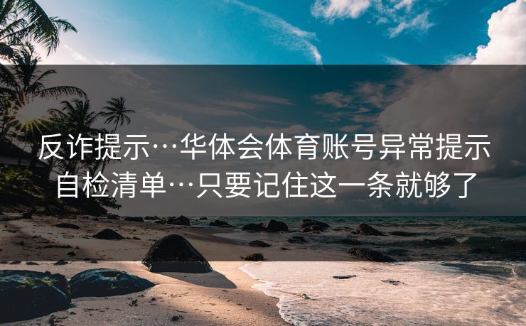 反诈提示…华体会体育账号异常提示自检清单…只要记住这一条就够了