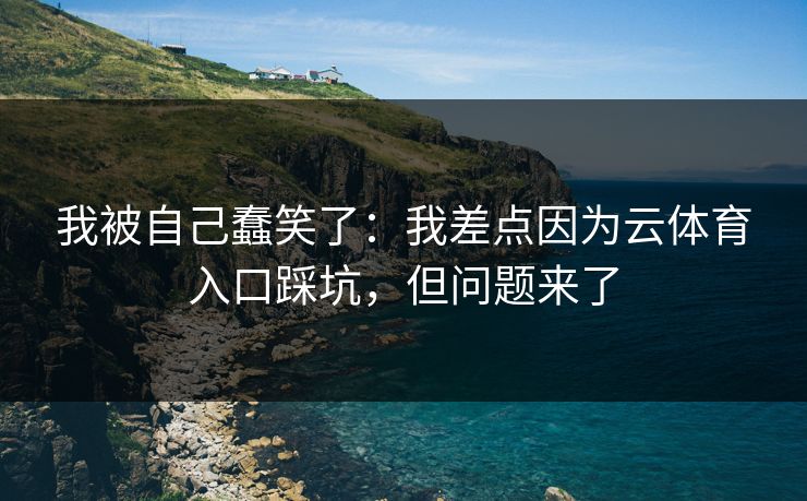 我被自己蠢笑了:我差点因为云体育入口踩坑,但问题来了 我被自己蠢笑了:我差点因为云体育入口踩坑,但问题来了