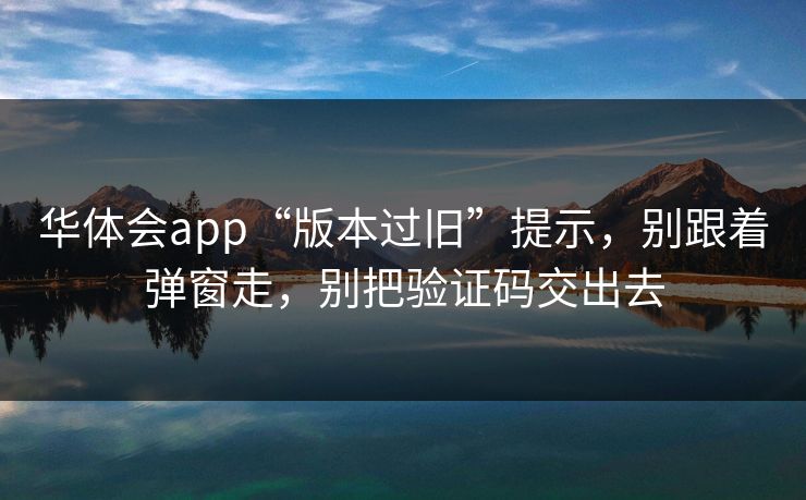 华体会app“版本过旧”提示,别跟着弹窗走,别把验证码交出去 华体会app“版本过旧”提示,别跟着弹窗走,别把验证码交出去