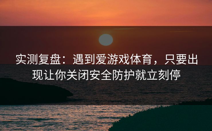 实测复盘:遇到爱游戏体育,只要出现让你关闭安全防护就立刻停 实测复盘:遇到爱游戏体育,只要出现让你关闭安全防护就立刻停