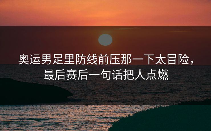 奥运男足里防线前压那一下太冒险,最后赛后一句话把人点燃 奥运男足里防线前压那一下太冒险,最后赛后一句话把人点燃