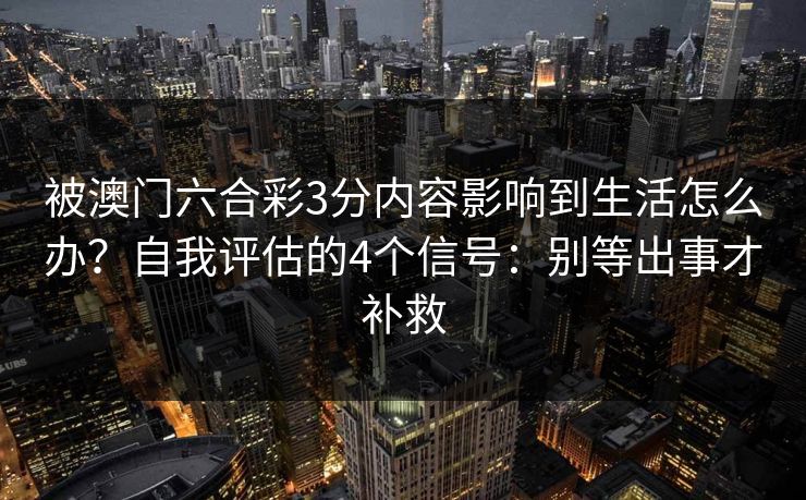 被澳门六合彩3分内容影响到生活怎么办?自我评估的4个信号:别等出事才补救 被澳门六合彩3分内容影响到生活怎么办?自我评估的4个信号:别等出事才补救
