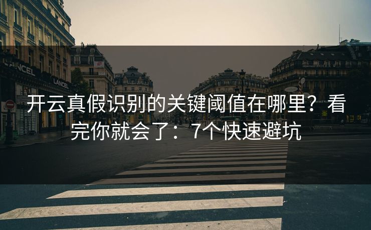开云真假识别的关键阈值在哪里？看完你就会了：7个快速避坑