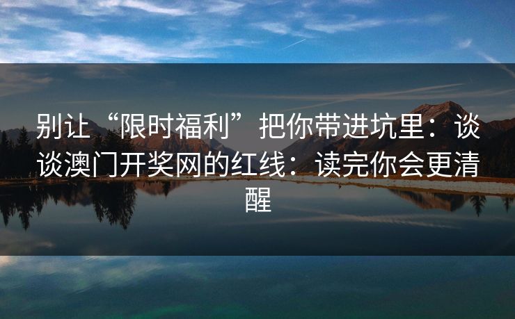 别让“限时福利”把你带进坑里：谈谈澳门开奖网的红线：读完你会更清醒