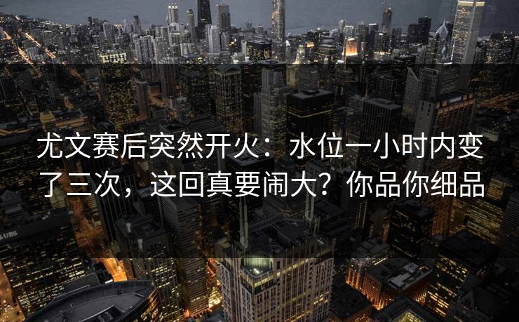 尤文赛后突然开火：水位一小时内变了三次，这回真要闹大？你品你细品