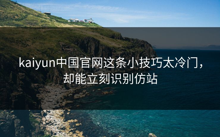 kaiyun中国官网这条小技巧太冷门，却能立刻识别仿站