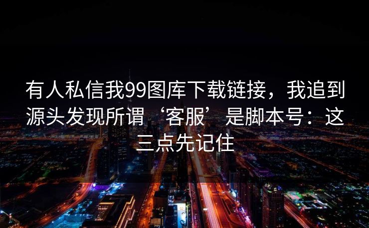 有人私信我99图库下载链接，我追到源头发现所谓‘客服’是脚本号：这三点先记住