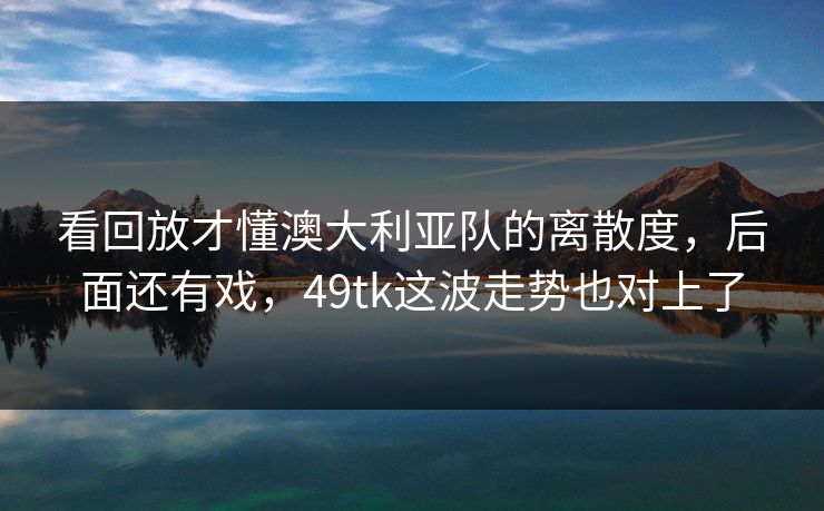 看回放才懂澳大利亚队的离散度，后面还有戏，49tk这波走势也对上了