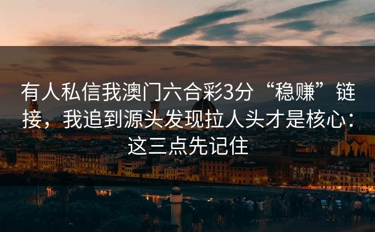 有人私信我澳门六合彩3分“稳赚”链接，我追到源头发现拉人头才是核心：这三点先记住