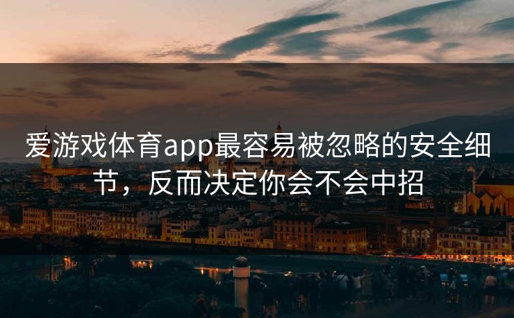 爱游戏体育app最容易被忽略的安全细节，反而决定你会不会中招