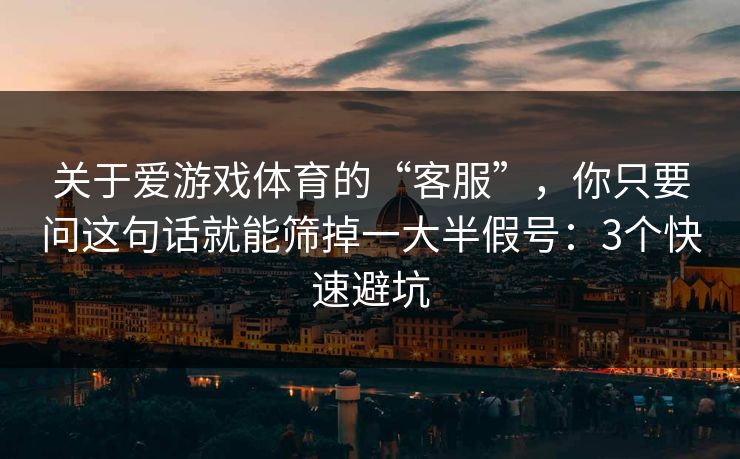 关于爱游戏体育的“客服”，你只要问这句话就能筛掉一大半假号：3个快速避坑