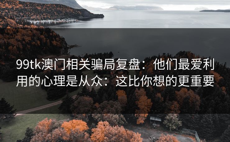 99tk澳门相关骗局复盘：他们最爱利用的心理是从众：这比你想的更重要