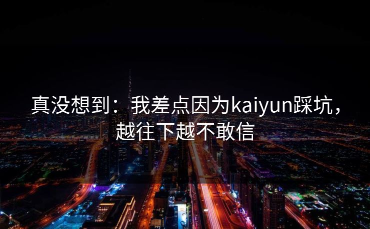 真没想到：我差点因为kaiyun踩坑，越往下越不敢信