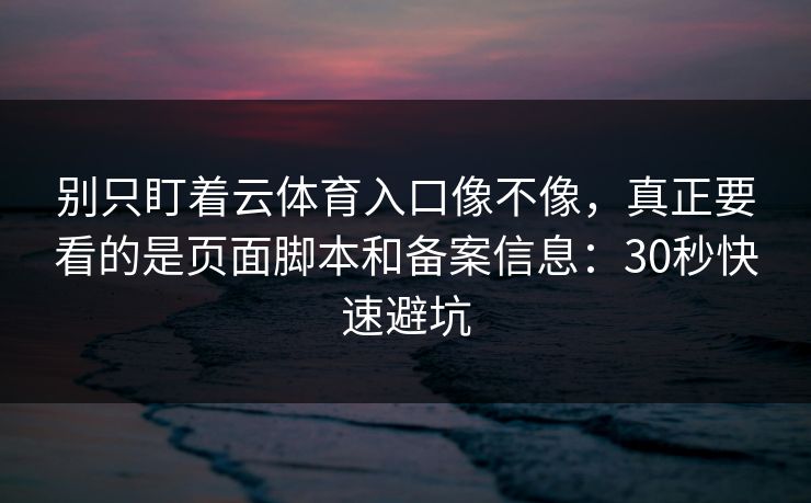 别只盯着云体育入口像不像，真正要看的是页面脚本和备案信息：30秒快速避坑