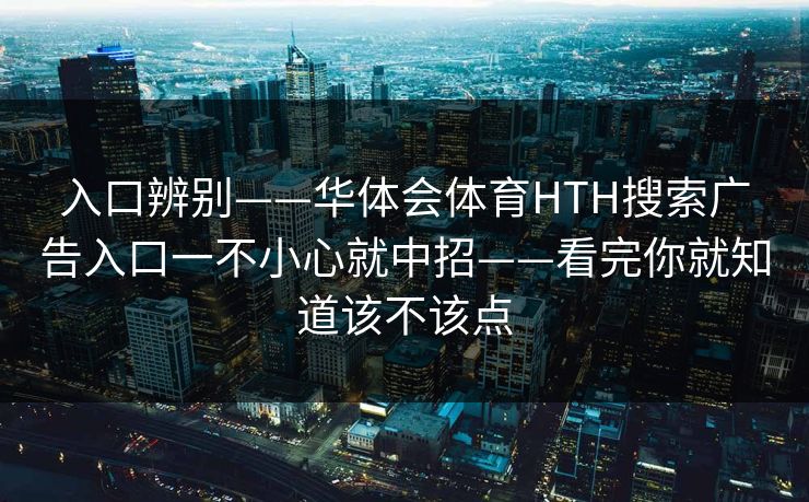 入口辨别——华体会体育HTH搜索广告入口一不小心就中招——看完你就知道该不该点