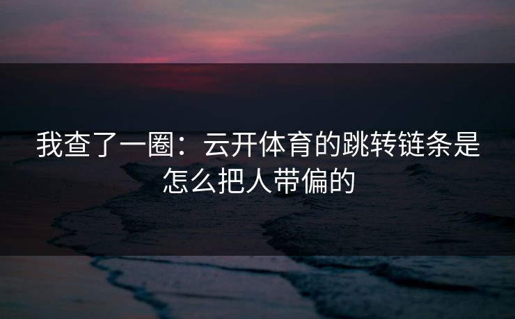 我查了一圈：云开体育的跳转链条是怎么把人带偏的