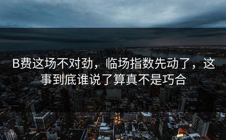 B费这场不对劲，临场指数先动了，这事到底谁说了算真不是巧合
