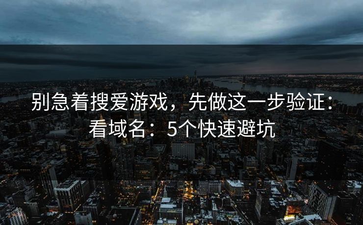 别急着搜爱游戏，先做这一步验证：看域名：5个快速避坑