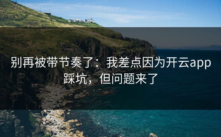 别再被带节奏了：我差点因为开云app踩坑，但问题来了