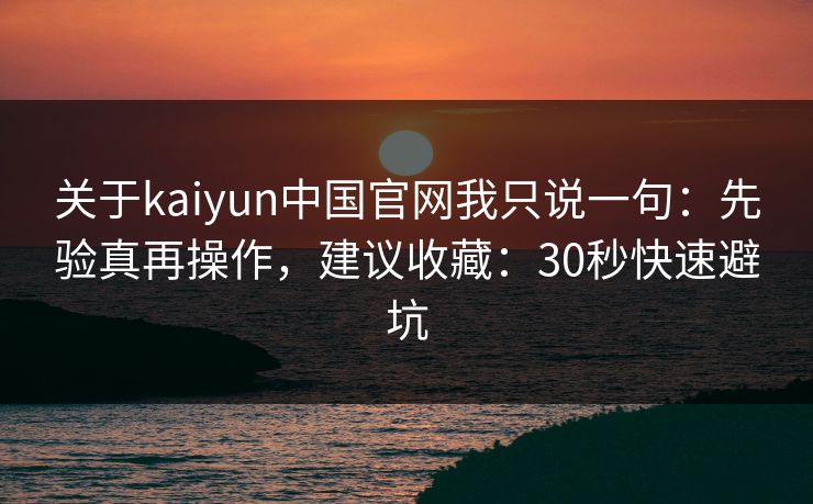关于kaiyun中国官网我只说一句：先验真再操作，建议收藏：30秒快速避坑