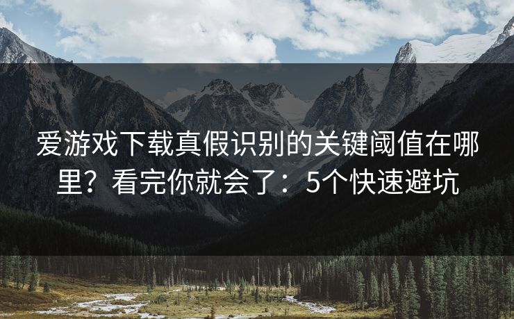 爱游戏下载真假识别的关键阈值在哪里?看完你就会了:5个快速避坑 爱游戏下载真假识别的关键阈值在哪里?看完你就会了:5个快速避坑
