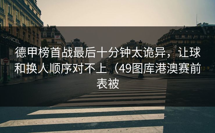德甲榜首战最后十分钟太诡异,让球和换人顺序对不上(49图库港澳赛前表被 德甲榜首战最后十分钟太诡异,让球和换人顺序对不上(49图库港澳赛前表被