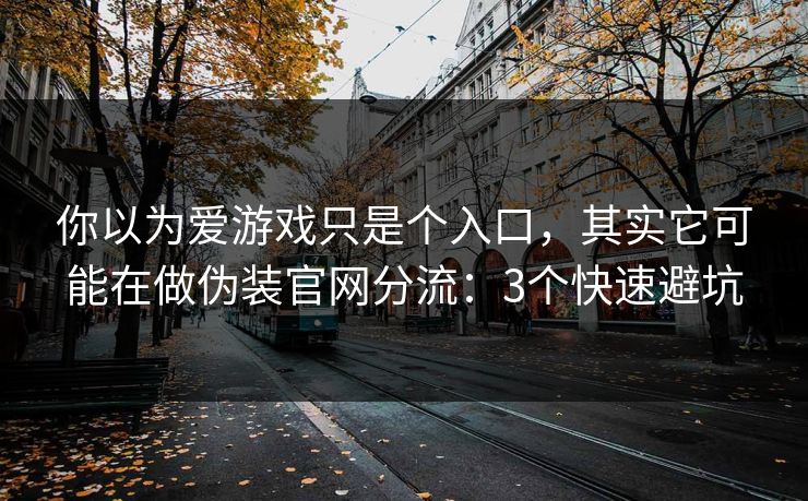 你以为爱游戏只是个入口，其实它可能在做伪装官网分流：3个快速避坑