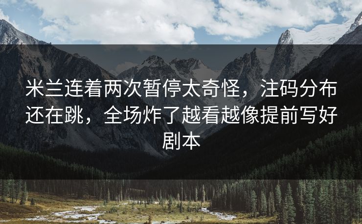 米兰连着两次暂停太奇怪,注码分布还在跳,全场炸了越看越像提前写好剧本 米兰连着两次暂停太奇怪,注码分布还在跳,全场炸了越看越像提前写好剧本