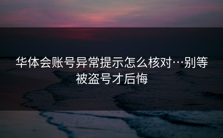 华体会账号异常提示怎么核对…别等被盗号才后悔