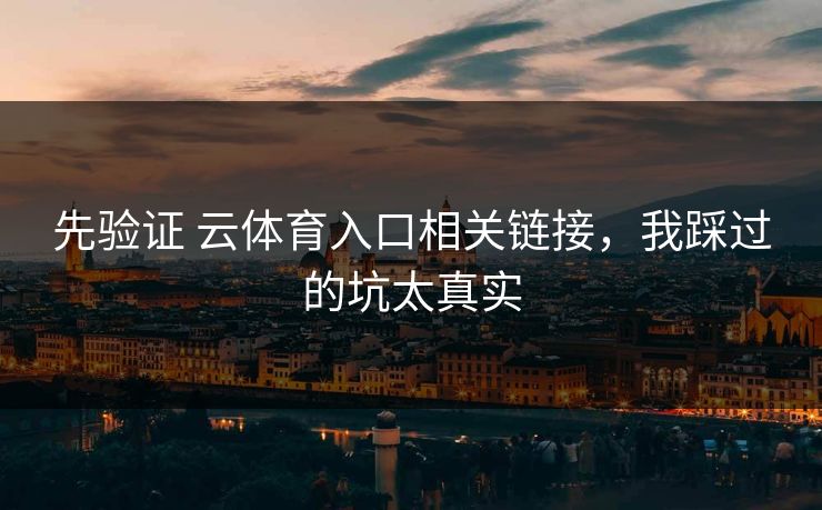 先验证 云体育入口相关链接,我踩过的坑太真实 先验证 云体育入口相关链接,我踩过的坑太真实