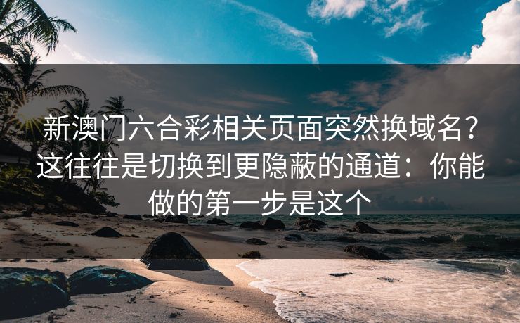 新澳门六合彩相关页面突然换域名?这往往是切换到更隐蔽的通道:你能做的第一步是这个 新澳门六合彩相关页面突然换域名?这往往是切换到更隐蔽的通道:你能做的第一步是这个