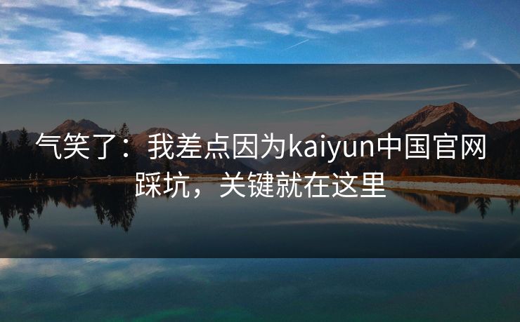 气笑了:我差点因为kaiyun中国官网踩坑,关键就在这里 气笑了:我差点因为kaiyun中国官网踩坑,关键就在这里