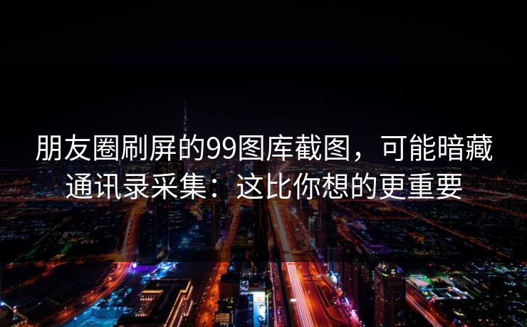 朋友圈刷屏的99图库截图,可能暗藏通讯录采集:这比你想的更重要 朋友圈刷屏的99图库截图,可能暗藏通讯录采集:这比你想的更重要
