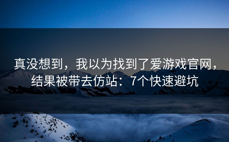 真没想到,我以为找到了爱游戏官网,结果被带去仿站:7个快速避坑 真没想到,我以为找到了爱游戏官网,结果被带去仿站:7个快速避坑