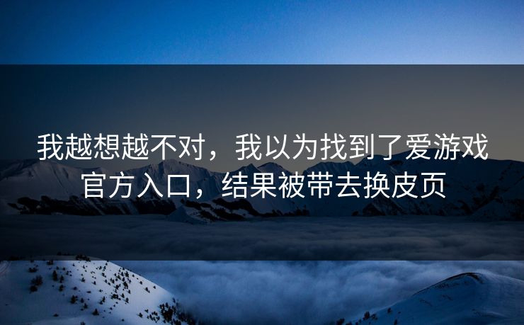 我越想越不对,我以为找到了爱游戏官方入口,结果被带去换皮页 我越想越不对,我以为找到了爱游戏官方入口,结果被带去换皮页
