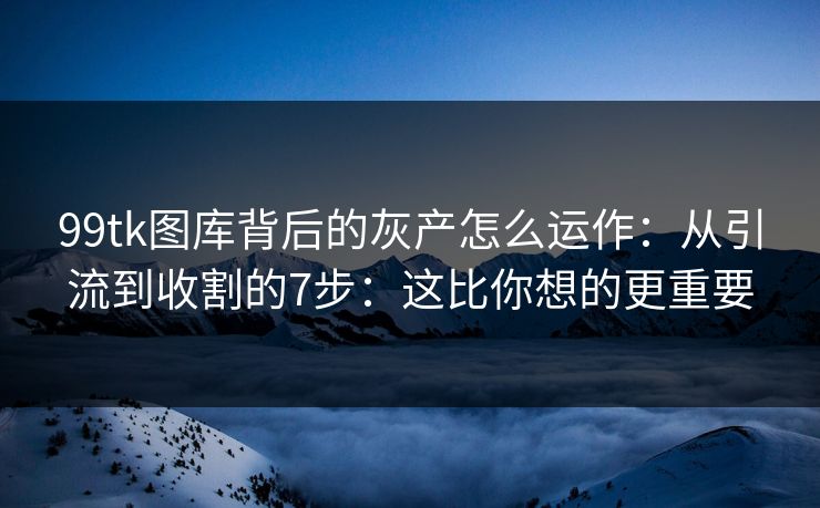 99tk图库背后的灰产怎么运作:从引流到收割的7步:这比你想的更重要 99tk图库背后的灰产怎么运作:从引流到收割的7步:这比你想的更重要