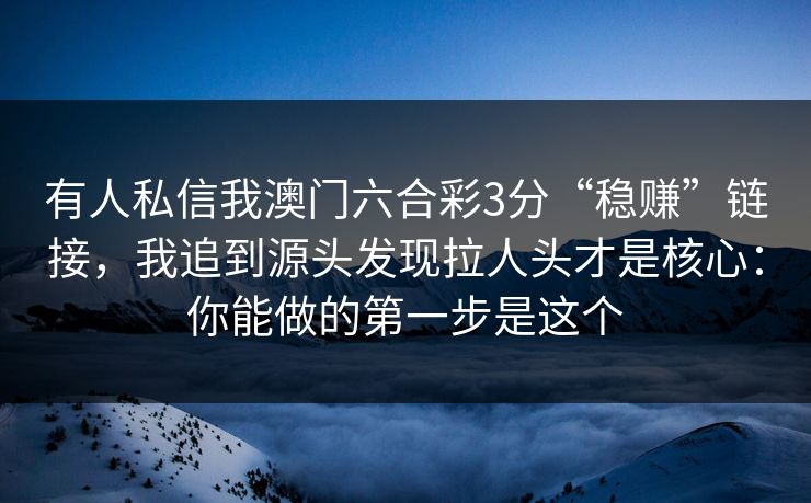 有人私信我澳门六合彩3分“稳赚”链接,我追到源头发现拉人头才是核心:你能做的第一步是这个 有人私信我澳门六合彩3分“稳赚”链接,我追到源头发现拉人头才是核心:你能做的第一步是这个
