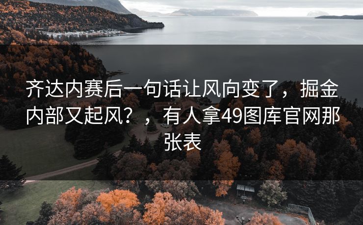 齐达内赛后一句话让风向变了,掘金内部又起风?,有人拿49图库官网那张表 齐达内赛后一句话让风向变了,掘金内部又起风?,有人拿49图库官网那张表