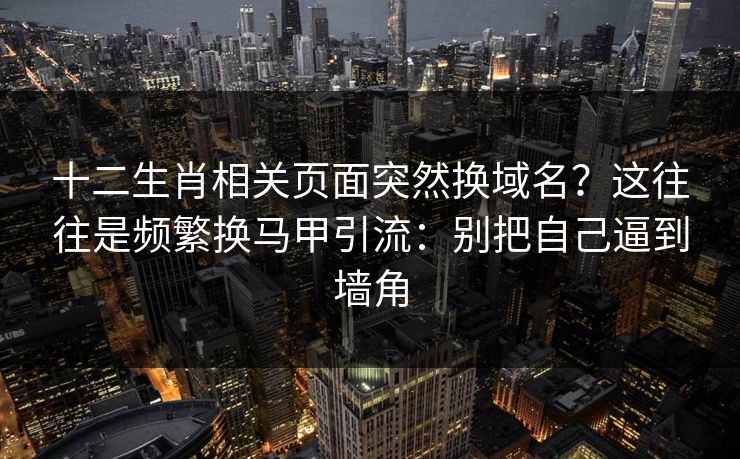 十二生肖相关页面突然换域名?这往往是频繁换马甲引流:别把自己逼到墙角 十二生肖相关页面突然换域名?这往往是频繁换马甲引流:别把自己逼到墙角