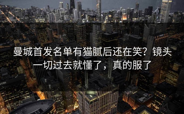 曼城首发名单有猫腻后还在笑?镜头一切过去就懂了,真的服了 曼城首发名单有猫腻后还在笑?镜头一切过去就懂了,真的服了
