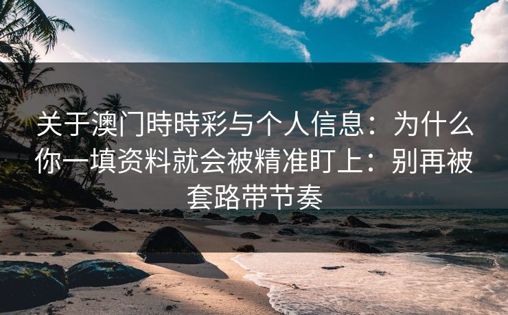 关于澳门時時彩与个人信息:为什么你一填资料就会被精准盯上:别再被套路带节奏 关于澳门時時彩与个人信息:为什么你一填资料就会被精准盯上:别再被套路带节奏