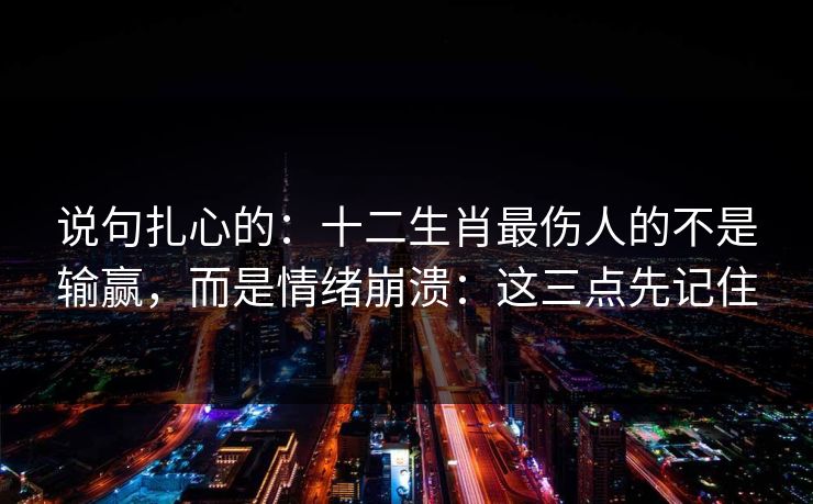 说句扎心的:十二生肖最伤人的不是输赢,而是情绪崩溃:这三点先记住 说句扎心的:十二生肖最伤人的不是输赢,而是情绪崩溃:这三点先记住