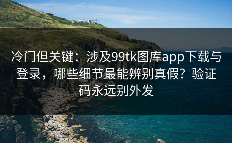 冷门但关键:涉及99tk图库app下载与登录,哪些细节最能辨别真假?验证码永远别外发 冷门但关键:涉及99tk图库app下载与登录,哪些细节最能辨别真假?验证码永远别外发