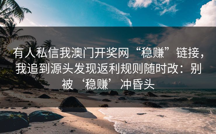 有人私信我澳门开奖网“稳赚”链接,我追到源头发现返利规则随时改:别被‘稳赚’冲昏头 有人私信我澳门开奖网“稳赚”链接,我追到源头发现返利规则随时改:别被‘稳赚’冲昏头